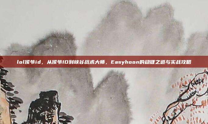 lol侯爷id,从侯爷ID到峡谷战术大师,Easyhoon的稳健之道与实战攻略