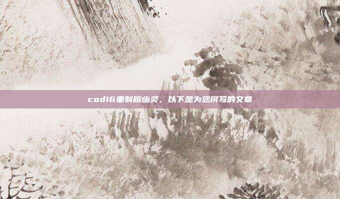 cod16重制版幽灵,以下是为您撰写的文章