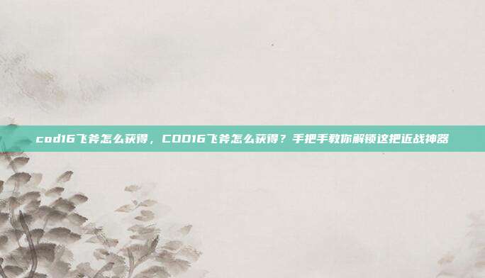 cod16飞斧怎么获得，COD16飞斧怎么获得？手把手教你解锁这把近战神器
