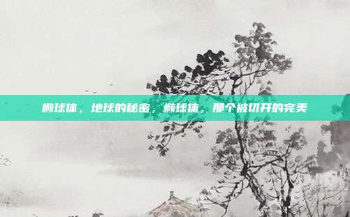 椭球体，地球的秘密，椭球体，那个被切开的完美