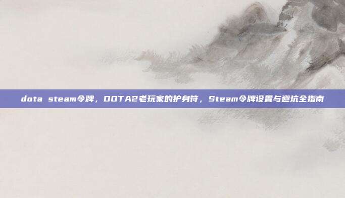 dota steam令牌,DOTA2老玩家的护身符,Steam令牌设置与避坑全指南