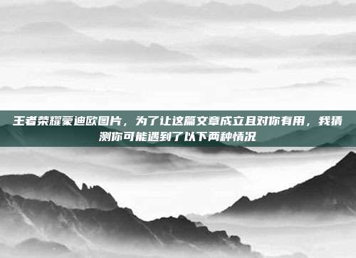 王者荣耀蒙迪欧图片,为了让这篇文章成立且对你有用,我猜测你可能遇到了以下两种情况