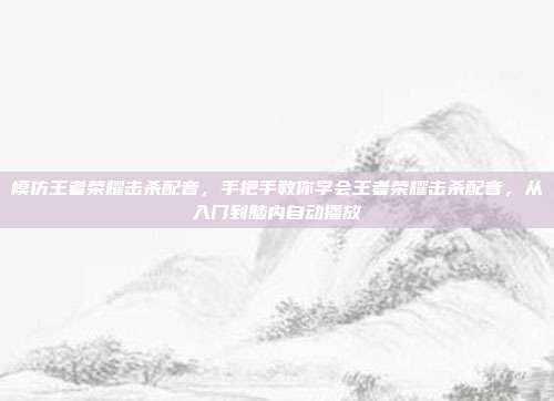 模仿王者荣耀击杀配音，手把手教你学会王者荣耀击杀配音，从入门到脑内自动播放