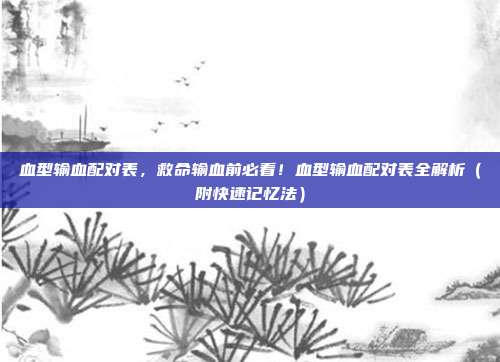 血型输血配对表，救命输血前必看！血型输血配对表全解析（附快速记忆法）