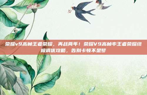 荣耀v9高帧王者荣耀，再战两年！荣耀V9高帧率王者荣耀终极调优攻略，告别卡顿不是梦
