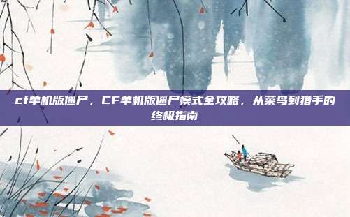 cf单机版僵尸，CF单机版僵尸模式全攻略，从菜鸟到猎手的终极指南