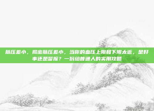 脉压差小,揭密脉压差小,当你的血压上限和下限太近,是好事还是警报?一份给普通人的实用攻略