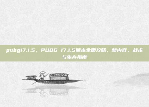 pubg17.1.5,PUBG 17.1.5版本全面攻略,新内容、战术与生存指南