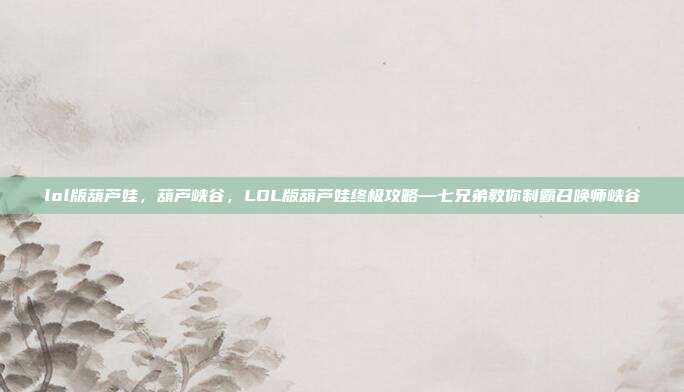lol版葫芦娃，葫芦峡谷，LOL版葫芦娃终极攻略—七兄弟教你制霸召唤师峡谷