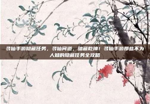 寻仙手游隐藏任务，寻仙问道，暗藏乾坤！寻仙手游那些不为人知的隐藏任务全攻略
