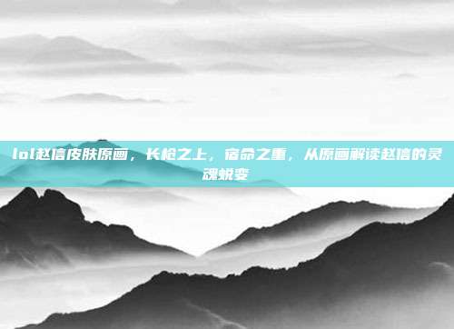 lol赵信皮肤原画，长枪之上，宿命之重，从原画解读赵信的灵魂蜕变