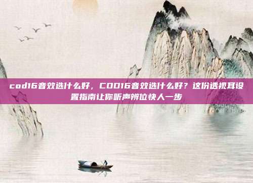 cod16音效选什么好,COD16音效选什么好?这份透视耳设置指南让你听声辨位快人一步