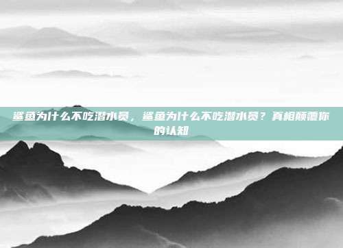 鲨鱼为什么不吃潜水员,鲨鱼为什么不吃潜水员?真相颠覆你的认知