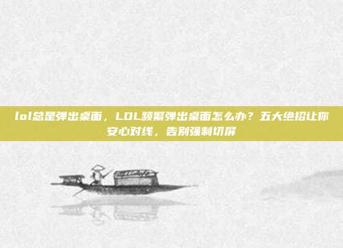 lol总是弹出桌面，LOL频繁弹出桌面怎么办？五大绝招让你安心对线，告别强制切屏