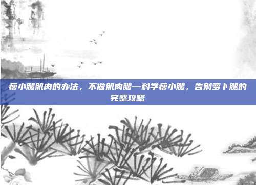 瘦小腿肌肉的办法，不做肌肉腿—科学瘦小腿，告别萝卜腿的完整攻略