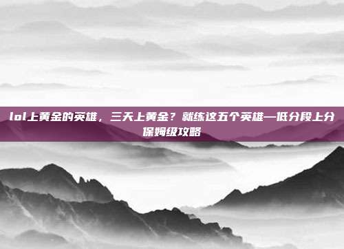 lol上黄金的英雄，三天上黄金？就练这五个英雄—低分段上分保姆级攻略