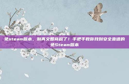 免steam版本，别再交智商税了！手把手教你找到安全靠谱的免Steam版本
