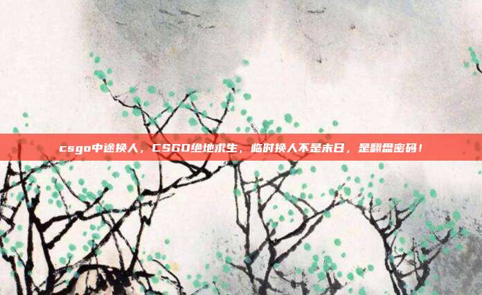 csgo中途换人,CSGO绝地求生,临时换人不是末日,是翻盘密码!