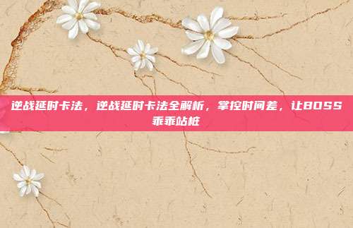 逆战延时卡法，逆战延时卡法全解析，掌控时间差，让BOSS乖乖站桩