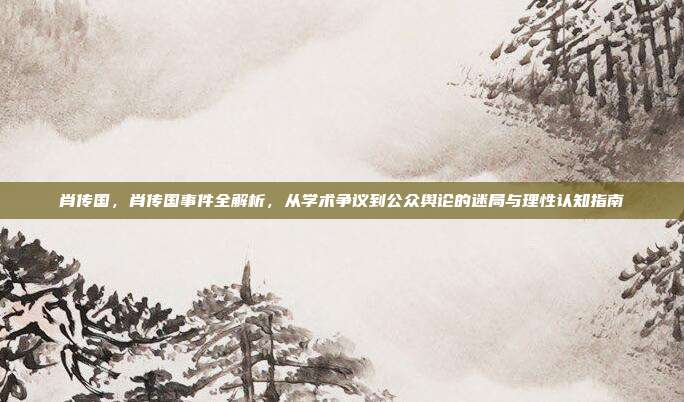 肖传国,肖传国事件全解析,从学术争议到公众舆论的迷局与理性认知指南