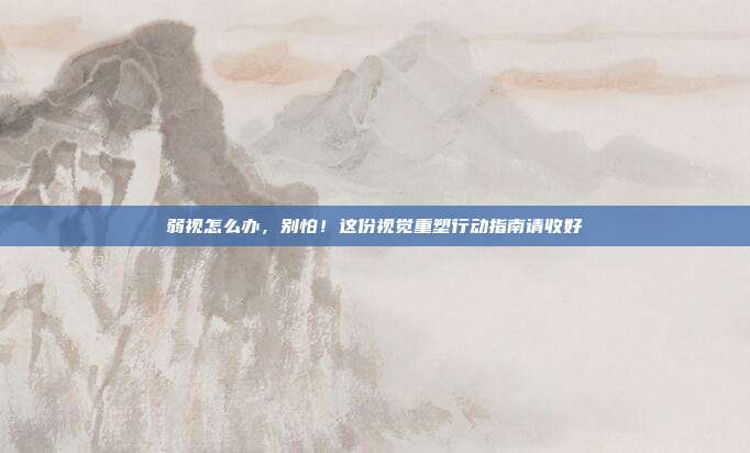 弱视怎么办,别怕!这份视觉重塑行动指南请收好