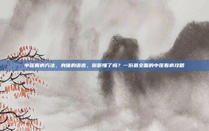 中医看病方法，身体的语言，你听懂了吗？一份最全面的中医看病攻略