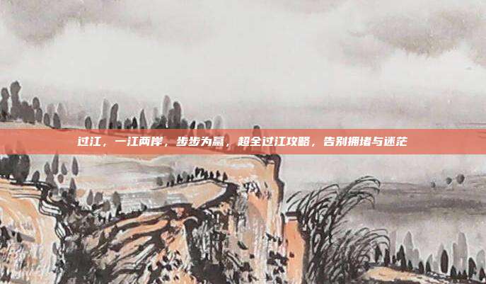 过江,一江两岸,步步为赢,超全过江攻略,告别拥堵与迷茫
