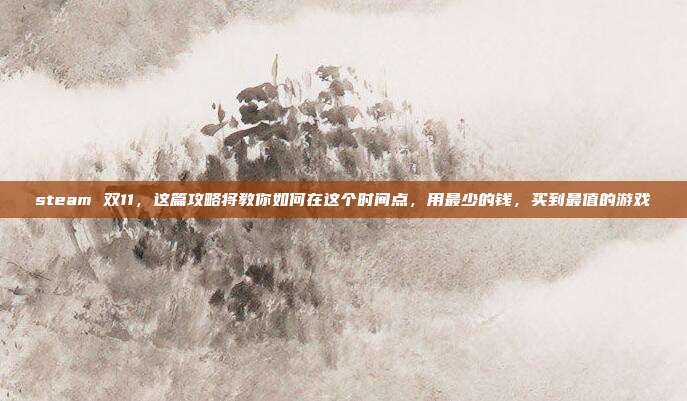 steam 双11，这篇攻略将教你如何在这个时间点，用最少的钱，买到最值的游戏