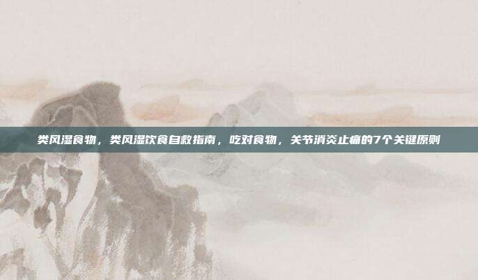 类风湿食物，类风湿饮食自救指南，吃对食物，关节消炎止痛的7个关键原则