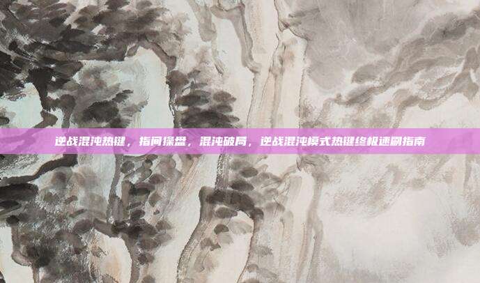 逆战混沌热键，指间操盘，混沌破局，逆战混沌模式热键终极速刷指南