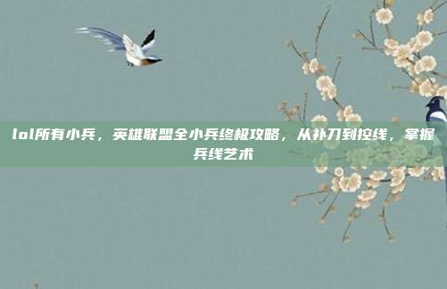 lol所有小兵，英雄联盟全小兵终极攻略，从补刀到控线，掌握兵线艺术