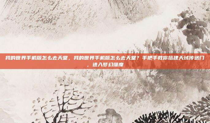 我的世界手机版怎么去天堂,我的世界手机版怎么去天堂?手把手教你搭建天域传送门,进入梦幻维度