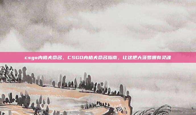 csgo内格夫命名,CSGO内格夫命名指南,让这把大菠萝拥有灵魂