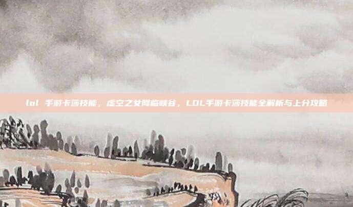 lol 手游卡莎技能,虚空之女降临峡谷,LOL手游卡莎技能全解析与上分攻略