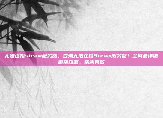 无法连接steam服务器，告别无法连接Steam服务器！全网最详细解决攻略，亲测有效