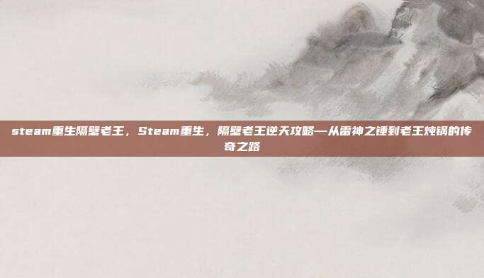 steam重生隔壁老王，Steam重生，隔壁老王逆天攻略—从雷神之锤到老王炖锅的传奇之路