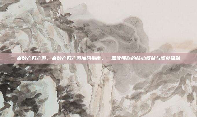 高龄产妇产假，高龄产妇产假加码指南，一篇读懂你的核心权益与额外福利