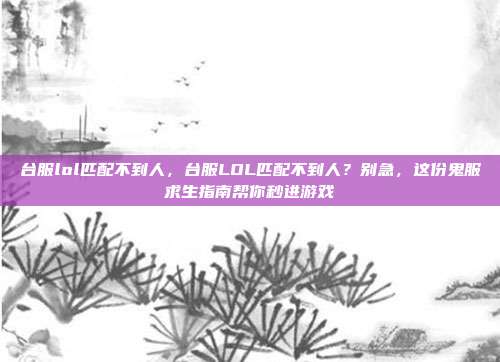 台服lol匹配不到人,台服LOL匹配不到人?别急,这份鬼服求生指南帮你秒进游戏