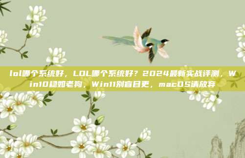 lol哪个系统好，LOL哪个系统好？2024最新实战评测，Win10稳如老狗，Win11别盲目更，macOS请放弃