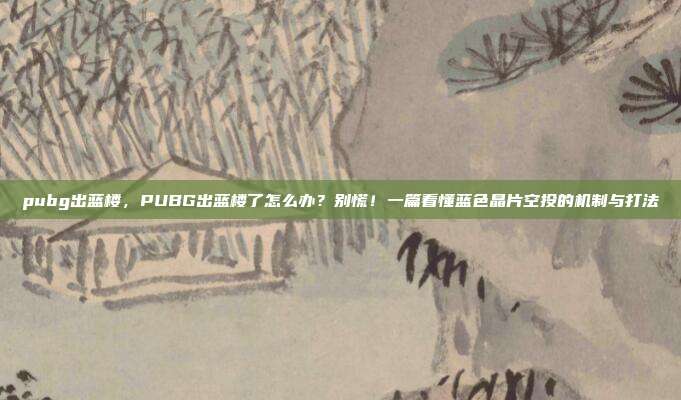 pubg出蓝楼，PUBG出蓝楼了怎么办？别慌！一篇看懂蓝色晶片空投的机制与打法
