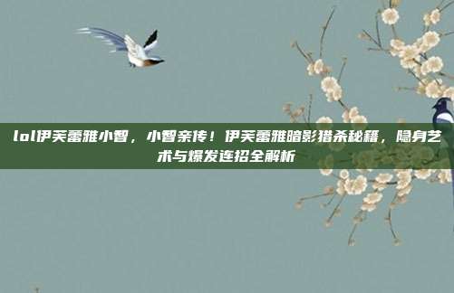 lol伊芙蕾雅小智,小智亲传!伊芙蕾雅暗影猎杀秘籍,隐身艺术与爆发连招全解析