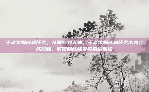 王者荣耀成就任务,从萌新到大神,王者荣耀成就任务高效完成攻略,解锁隐藏称号与荣耀播报