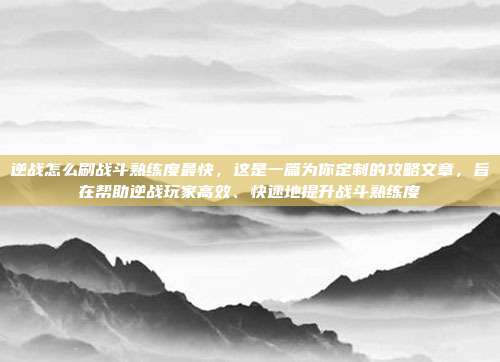 逆战怎么刷战斗熟练度最快，这是一篇为你定制的攻略文章，旨在帮助逆战玩家高效、快速地提升战斗熟练度