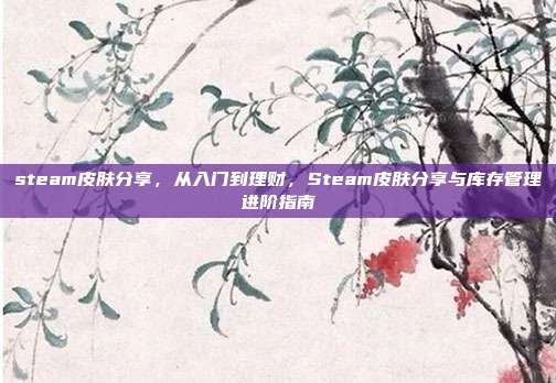 steam皮肤分享,从入门到理财,Steam皮肤分享与库存管理进阶指南