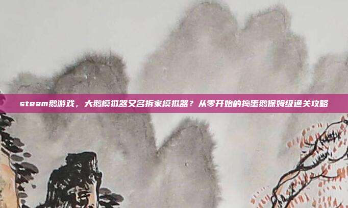 steam鹅游戏，大鹅模拟器又名拆家模拟器？从零开始的捣蛋鹅保姆级通关攻略