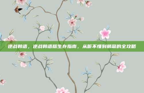 逆战韩语，逆战韩语版生存指南，从听不懂到躺赢的全攻略