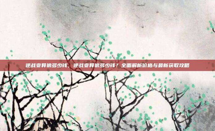 逆战变异狼多少钱，逆战变异狼多少钱？全面解析价格与最新获取攻略