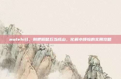 molehill,别把鼹鼠丘当成山,化解小烦恼的实用攻略