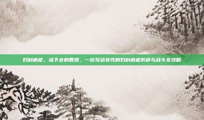 妇科癌症，活下去的智慧，一份写给女性的妇科癌症防御与战斗全攻略