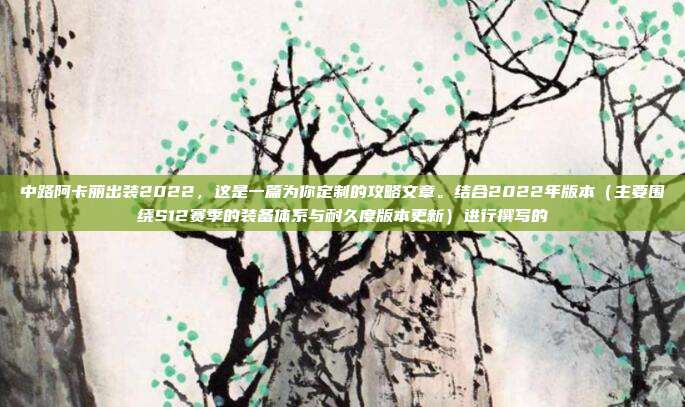 中路阿卡丽出装2022，这是一篇为你定制的攻略文章。结合2022年版本（主要围绕S12赛季的装备体系与耐久度版本更新）进行撰写的